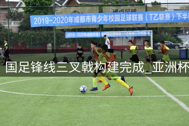 国足锋线三叉戟构建完成 亚洲杯阵容框架初显